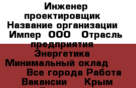 Инженер-проектировщик › Название организации ­ Импер, ООО › Отрасль предприятия ­ Энергетика › Минимальный оклад ­ 30 000 - Все города Работа » Вакансии   . Крым,Белогорск